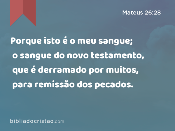 Porque isto é o meu sangue; o sangue do novo testamento, que é derramado por muitos, para remissão dos pecados. - Mateus 26:28