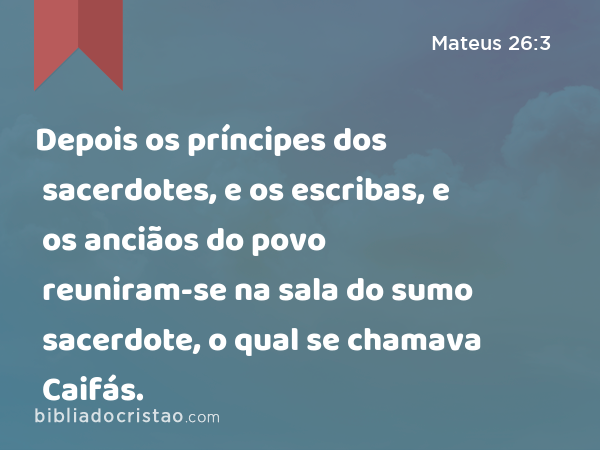 Depois os príncipes dos sacerdotes, e os escribas, e os anciãos do povo reuniram-se na sala do sumo sacerdote, o qual se chamava Caifás. - Mateus 26:3