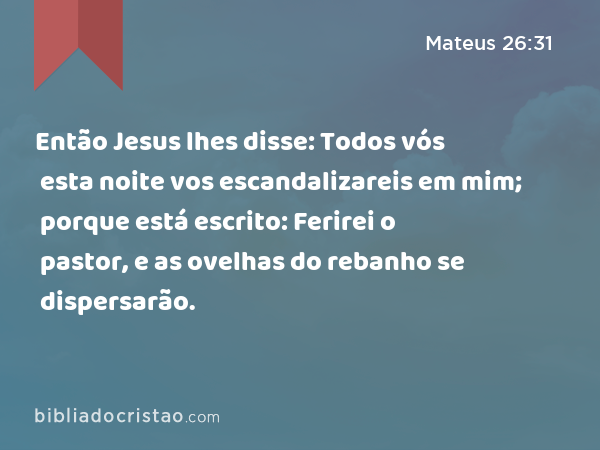 Então Jesus lhes disse: Todos vós esta noite vos escandalizareis em mim; porque está escrito: Ferirei o pastor, e as ovelhas do rebanho se dispersarão. - Mateus 26:31