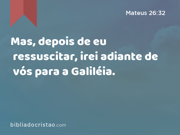 Mas, depois de eu ressuscitar, irei adiante de vós para a Galiléia. - Mateus 26:32