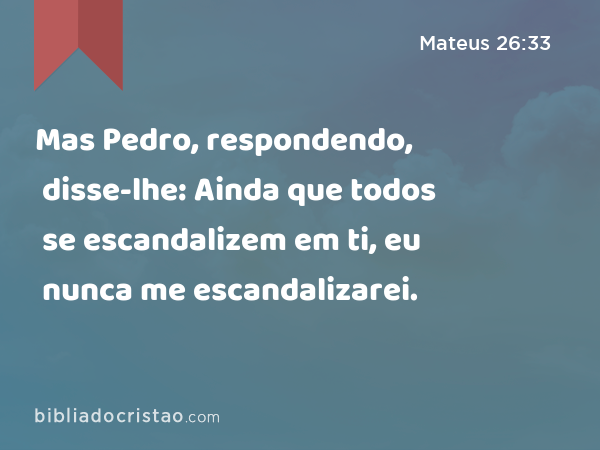 Mas Pedro, respondendo, disse-lhe: Ainda que todos se escandalizem em ti, eu nunca me escandalizarei. - Mateus 26:33