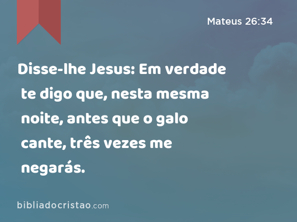 Disse-lhe Jesus: Em verdade te digo que, nesta mesma noite, antes que o galo cante, três vezes me negarás. - Mateus 26:34