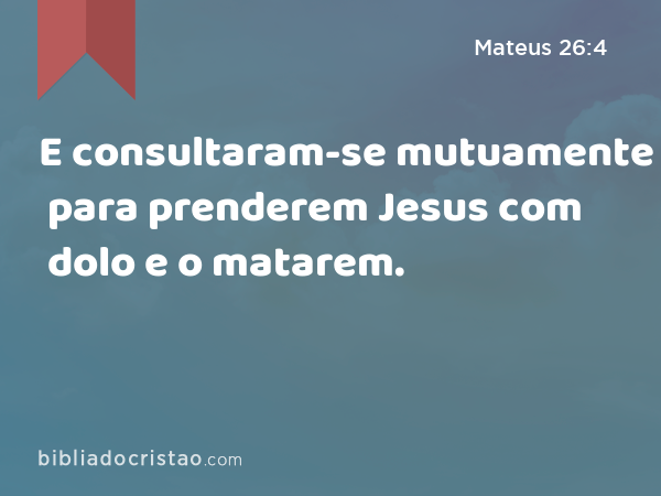 E consultaram-se mutuamente para prenderem Jesus com dolo e o matarem. - Mateus 26:4