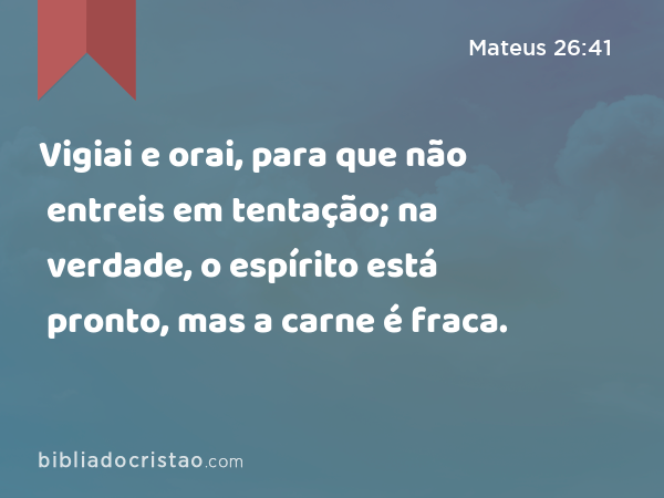 Vigiai e orai, para que não entreis em tentação; na verdade, o espírito está pronto, mas a carne é fraca. - Mateus 26:41