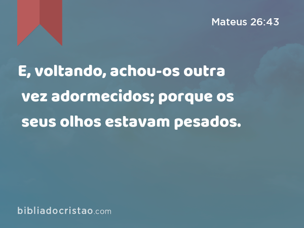 E, voltando, achou-os outra vez adormecidos; porque os seus olhos estavam pesados. - Mateus 26:43