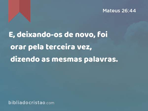 E, deixando-os de novo, foi orar pela terceira vez, dizendo as mesmas palavras. - Mateus 26:44