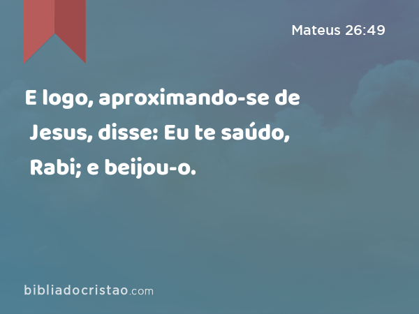 E logo, aproximando-se de Jesus, disse: Eu te saúdo, Rabi; e beijou-o. - Mateus 26:49