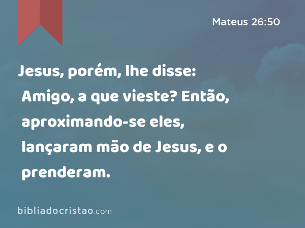 Jesus, porém, lhe disse: Amigo, a que vieste? Então, aproximando-se eles, lançaram mão de Jesus, e o prenderam. - Mateus 26:50