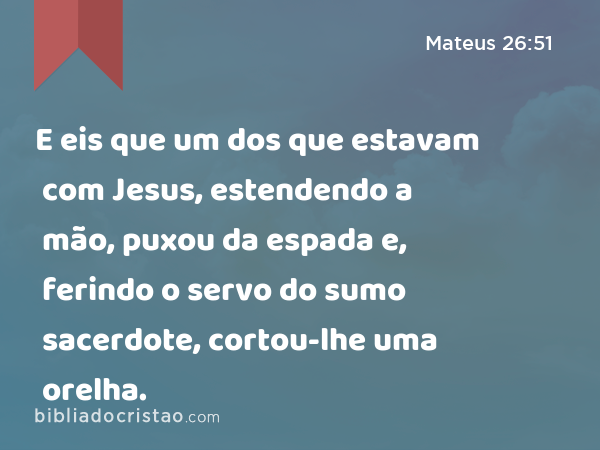 E eis que um dos que estavam com Jesus, estendendo a mão, puxou da espada e, ferindo o servo do sumo sacerdote, cortou-lhe uma orelha. - Mateus 26:51