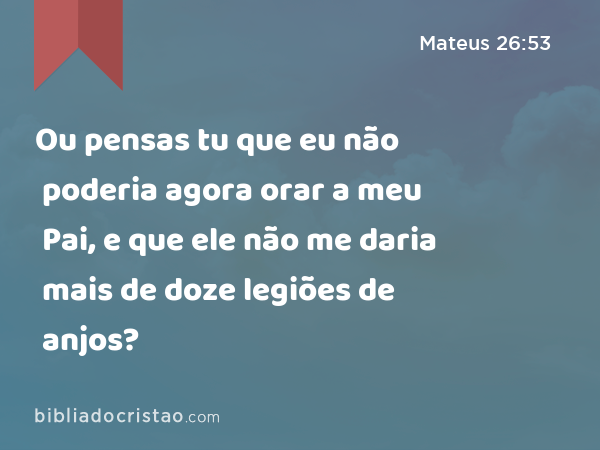 Ou pensas tu que eu não poderia agora orar a meu Pai, e que ele não me daria mais de doze legiões de anjos? - Mateus 26:53