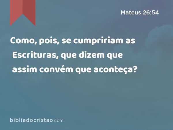 Como, pois, se cumpririam as Escrituras, que dizem que assim convém que aconteça? - Mateus 26:54