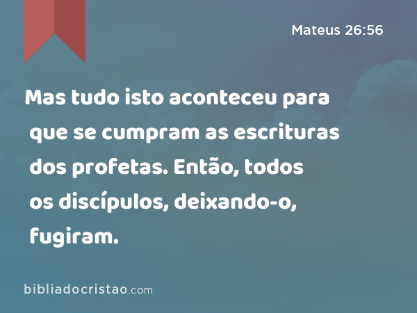 Mas tudo isto aconteceu para que se cumpram as escrituras dos profetas. Então, todos os discípulos, deixando-o, fugiram. - Mateus 26:56