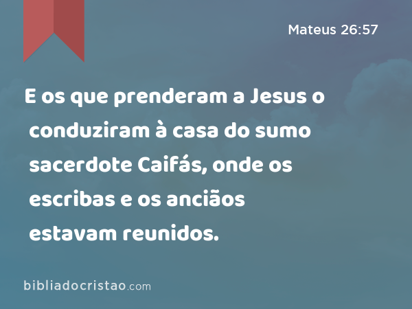 E os que prenderam a Jesus o conduziram à casa do sumo sacerdote Caifás, onde os escribas e os anciãos estavam reunidos. - Mateus 26:57