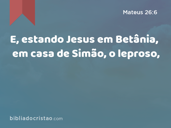 E, estando Jesus em Betânia, em casa de Simão, o leproso, - Mateus 26:6