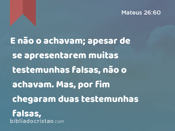 E não o achavam; apesar de se apresentarem muitas testemunhas falsas, não o achavam. Mas, por fim chegaram duas testemunhas falsas, - Mateus 26:60