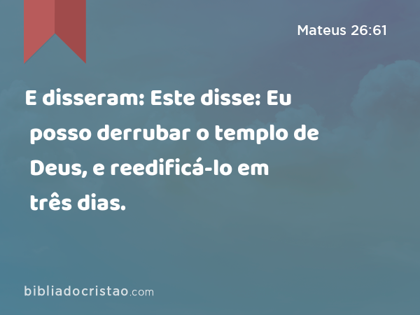 E disseram: Este disse: Eu posso derrubar o templo de Deus, e reedificá-lo em três dias. - Mateus 26:61