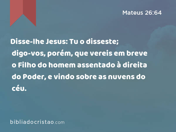 Disse-lhe Jesus: Tu o disseste; digo-vos, porém, que vereis em breve o Filho do homem assentado à direita do Poder, e vindo sobre as nuvens do céu. - Mateus 26:64