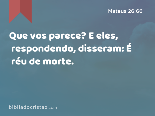 Que vos parece? E eles, respondendo, disseram: É réu de morte. - Mateus 26:66