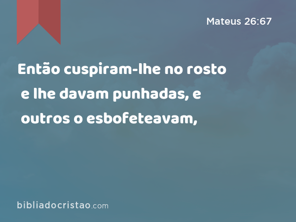 Então cuspiram-lhe no rosto e lhe davam punhadas, e outros o esbofeteavam, - Mateus 26:67