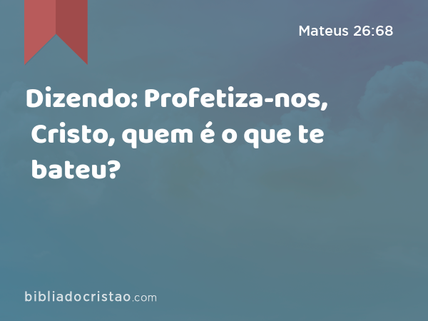 Dizendo: Profetiza-nos, Cristo, quem é o que te bateu? - Mateus 26:68