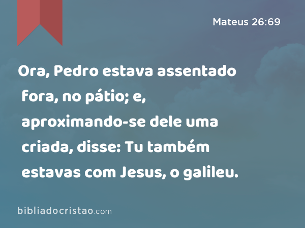 Ora, Pedro estava assentado fora, no pátio; e, aproximando-se dele uma criada, disse: Tu também estavas com Jesus, o galileu. - Mateus 26:69