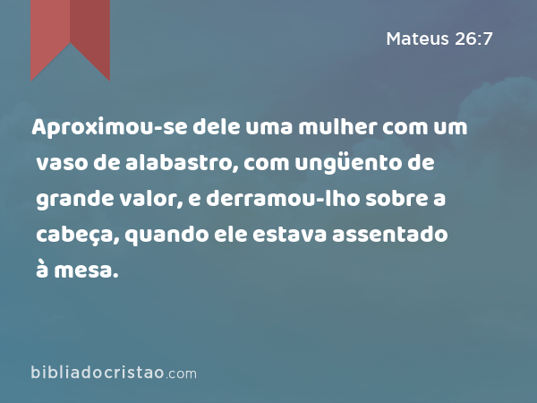 Aproximou-se dele uma mulher com um vaso de alabastro, com ungüento de grande valor, e derramou-lho sobre a cabeça, quando ele estava assentado à mesa. - Mateus 26:7