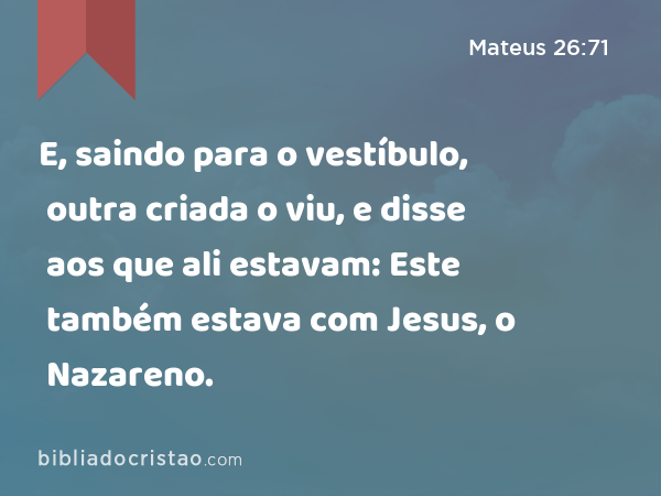 E, saindo para o vestíbulo, outra criada o viu, e disse aos que ali estavam: Este também estava com Jesus, o Nazareno. - Mateus 26:71