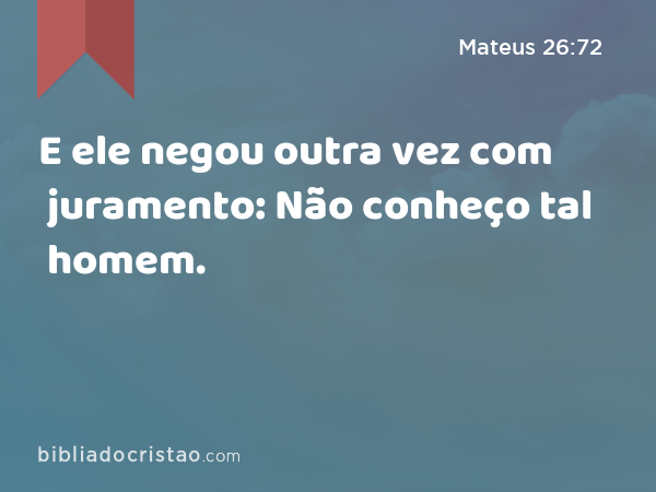 E ele negou outra vez com juramento: Não conheço tal homem. - Mateus 26:72