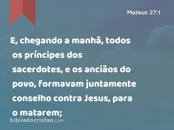 E, chegando a manhã, todos os príncipes dos sacerdotes, e os anciãos do povo, formavam juntamente conselho contra Jesus, para o matarem; - Mateus 27:1