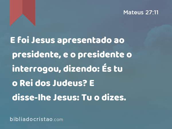 E foi Jesus apresentado ao presidente, e o presidente o interrogou, dizendo: És tu o Rei dos Judeus? E disse-lhe Jesus: Tu o dizes. - Mateus 27:11