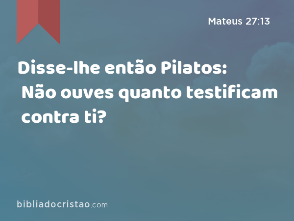 Disse-lhe então Pilatos: Não ouves quanto testificam contra ti? - Mateus 27:13