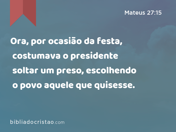 Ora, por ocasião da festa, costumava o presidente soltar um preso, escolhendo o povo aquele que quisesse. - Mateus 27:15