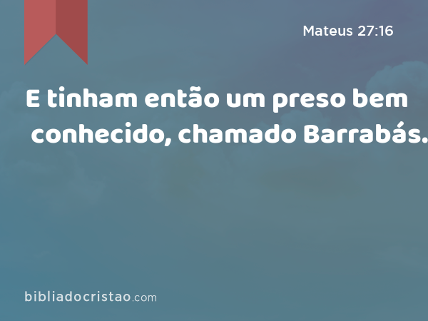 E tinham então um preso bem conhecido, chamado Barrabás. - Mateus 27:16