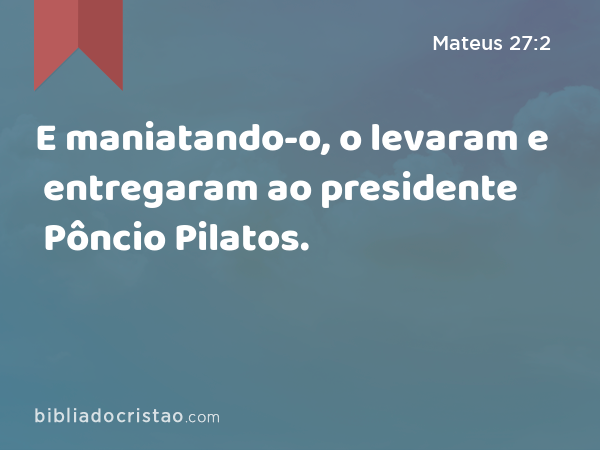 E maniatando-o, o levaram e entregaram ao presidente Pôncio Pilatos. - Mateus 27:2