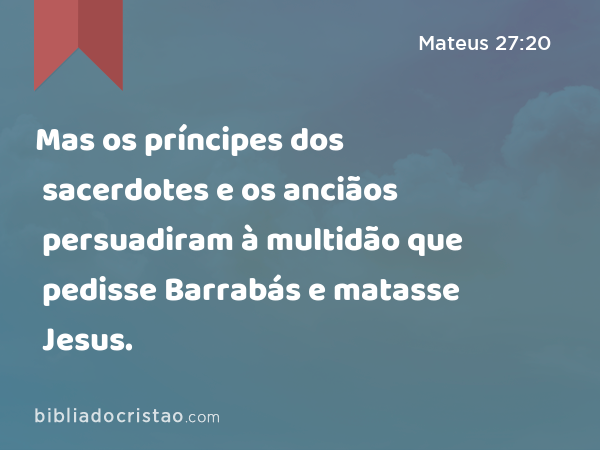 Mas os príncipes dos sacerdotes e os anciãos persuadiram à multidão que pedisse Barrabás e matasse Jesus. - Mateus 27:20