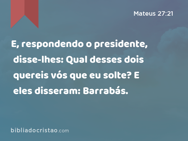 E, respondendo o presidente, disse-lhes: Qual desses dois quereis vós que eu solte? E eles disseram: Barrabás. - Mateus 27:21