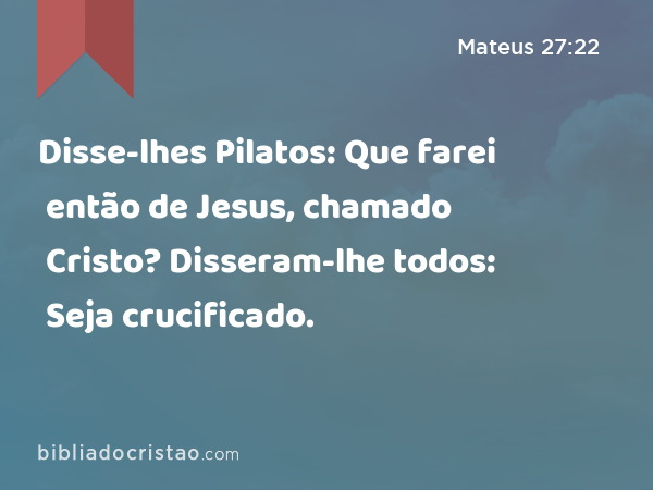 Disse-lhes Pilatos: Que farei então de Jesus, chamado Cristo? Disseram-lhe todos: Seja crucificado. - Mateus 27:22