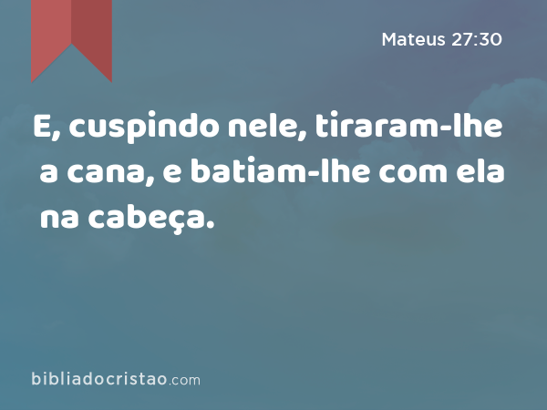 E, cuspindo nele, tiraram-lhe a cana, e batiam-lhe com ela na cabeça. - Mateus 27:30