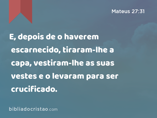 E, depois de o haverem escarnecido, tiraram-lhe a capa, vestiram-lhe as suas vestes e o levaram para ser crucificado. - Mateus 27:31