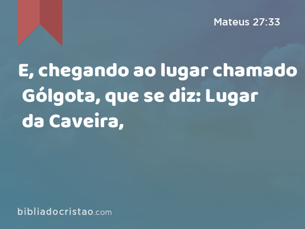 E, chegando ao lugar chamado Gólgota, que se diz: Lugar da Caveira, - Mateus 27:33