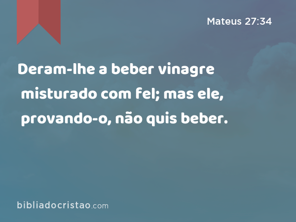 Deram-lhe a beber vinagre misturado com fel; mas ele, provando-o, não quis beber. - Mateus 27:34