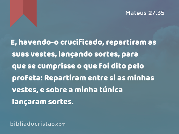 E, havendo-o crucificado, repartiram as suas vestes, lançando sortes, para que se cumprisse o que foi dito pelo profeta: Repartiram entre si as minhas vestes, e sobre a minha túnica lançaram sortes. - Mateus 27:35