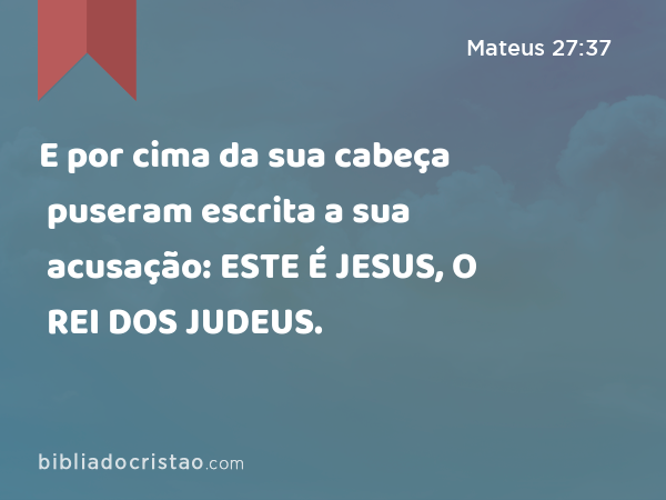 E por cima da sua cabeça puseram escrita a sua acusação: ESTE É JESUS, O REI DOS JUDEUS. - Mateus 27:37