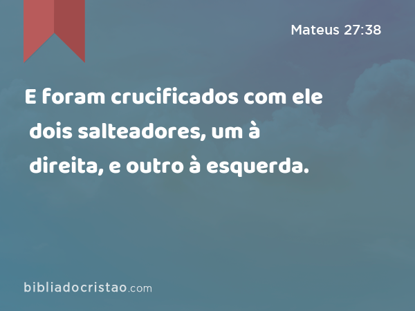 E foram crucificados com ele dois salteadores, um à direita, e outro à esquerda. - Mateus 27:38