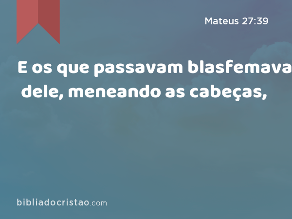 E os que passavam blasfemavam dele, meneando as cabeças, - Mateus 27:39