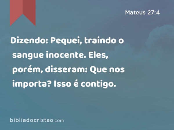 Dizendo: Pequei, traindo o sangue inocente. Eles, porém, disseram: Que nos importa? Isso é contigo. - Mateus 27:4