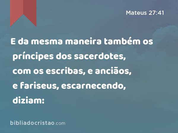 E da mesma maneira também os príncipes dos sacerdotes, com os escribas, e anciãos, e fariseus, escarnecendo, diziam: - Mateus 27:41