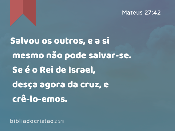 Salvou os outros, e a si mesmo não pode salvar-se. Se é o Rei de Israel, desça agora da cruz, e crê-lo-emos. - Mateus 27:42