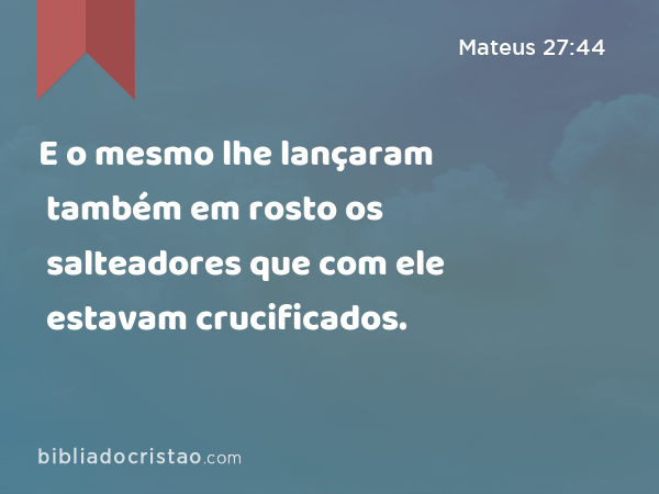 E o mesmo lhe lançaram também em rosto os salteadores que com ele estavam crucificados. - Mateus 27:44