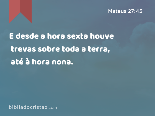 E desde a hora sexta houve trevas sobre toda a terra, até à hora nona. - Mateus 27:45